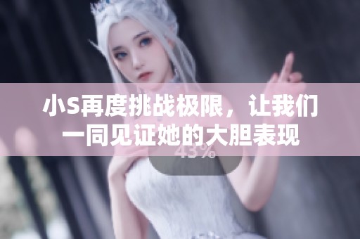 小S再度挑战极限，让我们一同见证她的大胆表现