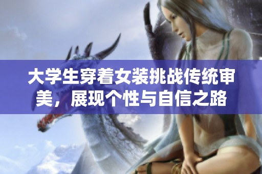 大学生穿着女装挑战传统审美，展现个性与自信之路