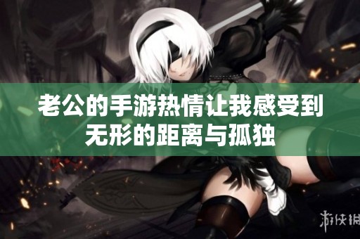 老公的手游热情让我感受到无形的距离与孤独