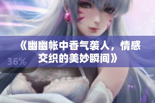 《幽幽帐中香气袭人，情感交织的美妙瞬间》
