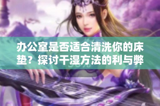 办公室是否适合清洗你的床垫？探讨干湿方法的利与弊