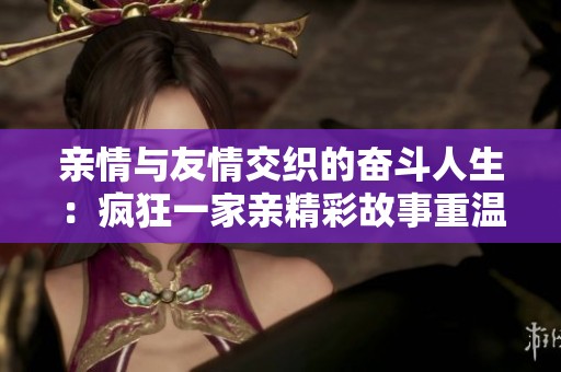 亲情与友情交织的奋斗人生：疯狂一家亲精彩故事重温