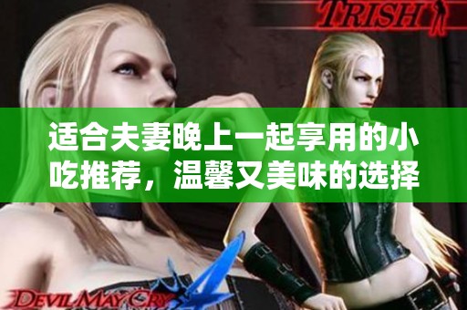 适合夫妻晚上一起享用的小吃推荐，温馨又美味的选择
