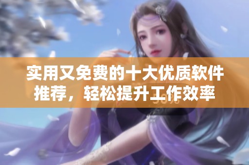 实用又免费的十大优质软件推荐，轻松提升工作效率