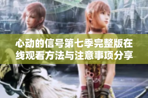 心动的信号第七季完整版在线观看方法与注意事项分享