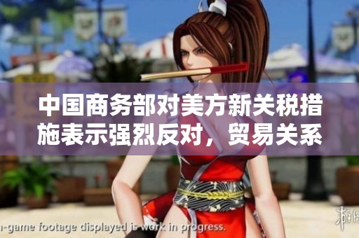 中国商务部对美方新关税措施表示强烈反对，贸易关系再度紧张升温
