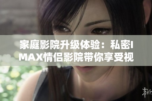家庭影院升级体验：私密IMAX情侣影院带你享受视听盛宴
