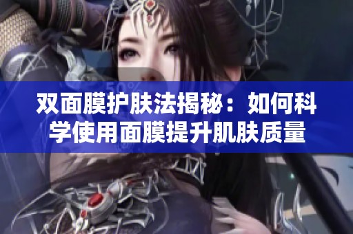 双面膜护肤法揭秘：如何科学使用面膜提升肌肤质量