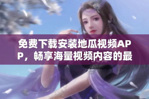 免费下载安装地瓜视频APP，畅享海量视频内容的最佳选择