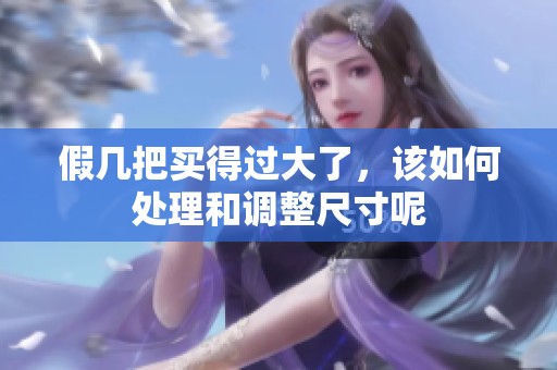 假几把买得过大了，该如何处理和调整尺寸呢
