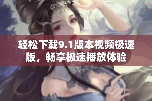 轻松下载9.1版本视频极速版，畅享极速播放体验