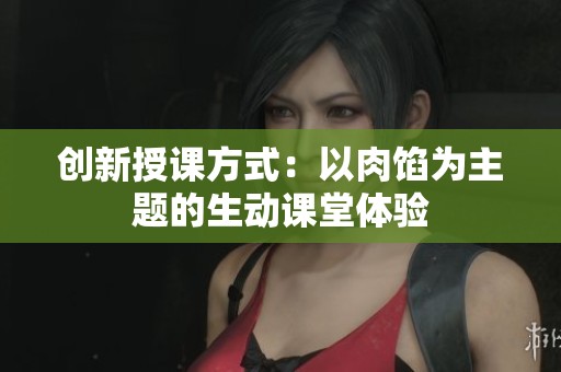 创新授课方式：以肉馅为主题的生动课堂体验
