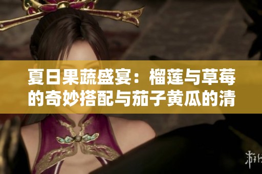 夏日果蔬盛宴：榴莲与草莓的奇妙搭配与茄子黄瓜的清爽风味