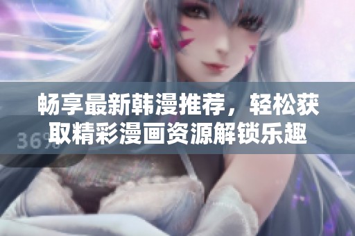 畅享最新韩漫推荐，轻松获取精彩漫画资源解锁乐趣