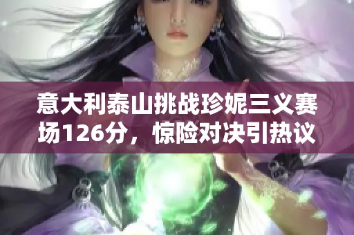意大利泰山挑战珍妮三义赛场126分，惊险对决引热议