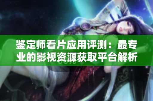 鉴定师看片应用评测：最专业的影视资源获取平台解析