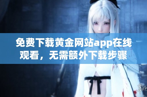 免费下载黄金网站app在线观看，无需额外下载步骤