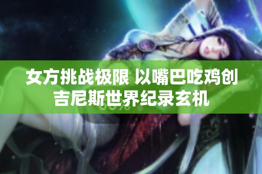 女方挑战极限 以嘴巴吃鸡创吉尼斯世界纪录玄机