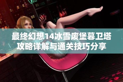 最终幻想14冰雪废堡暮卫塔攻略详解与通关技巧分享