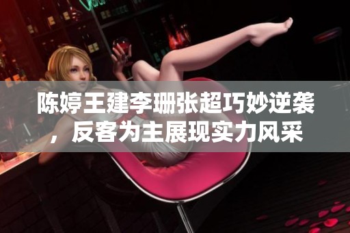 陈婷王建李珊张超巧妙逆袭，反客为主展现实力风采