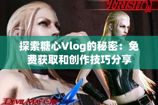 探索糖心Vlog的秘密：免费获取和创作技巧分享