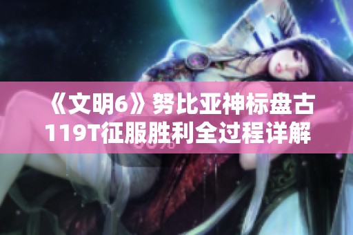 《文明6》努比亚神标盘古119T征服胜利全过程详解视频