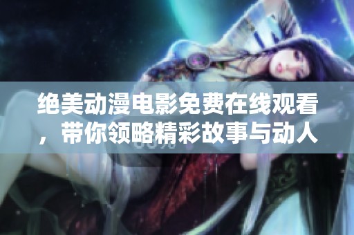 绝美动漫电影免费在线观看，带你领略精彩故事与动人画面