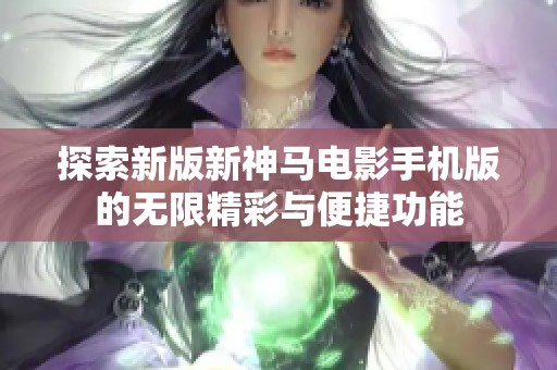 探索新版新神马电影手机版的无限精彩与便捷功能