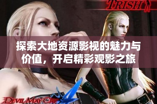 探索大地资源影视的魅力与价值，开启精彩观影之旅