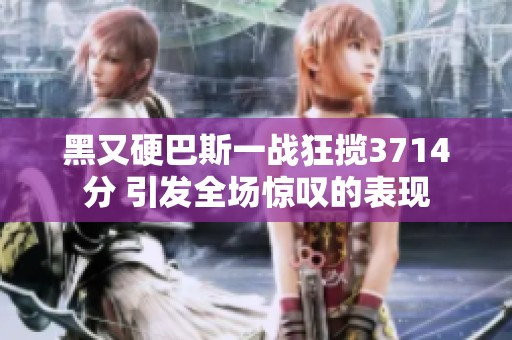 黑又硬巴斯一战狂揽3714分 引发全场惊叹的表现