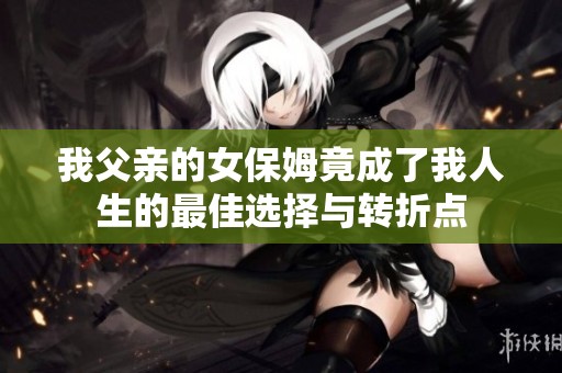 我父亲的女保姆竟成了我人生的最佳选择与转折点