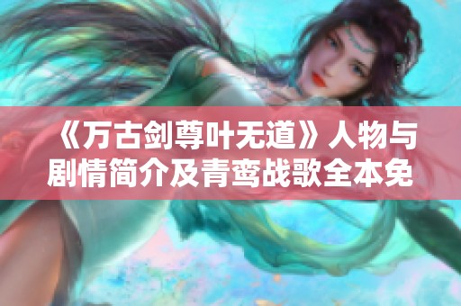 《万古剑尊叶无道》人物与剧情简介及青鸾战歌全本免费阅读指南
