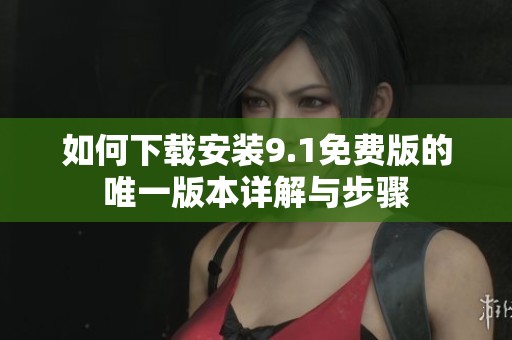 如何下载安装9.1免费版的唯一版本详解与步骤