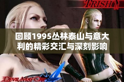 回顾1995丛林泰山与意大利的精彩交汇与深刻影响