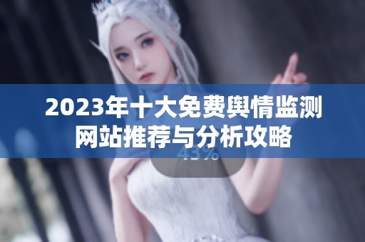 2023年十大免费舆情监测网站推荐与分析攻略