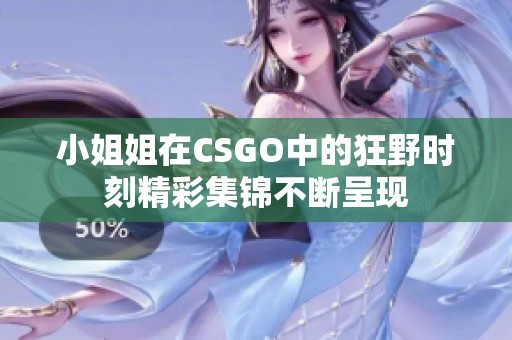 小姐姐在CSGO中的狂野时刻精彩集锦不断呈现