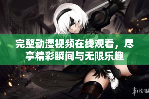 完整动漫视频在线观看，尽享精彩瞬间与无限乐趣