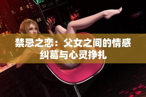 禁忌之恋：父女之间的情感纠葛与心灵挣扎