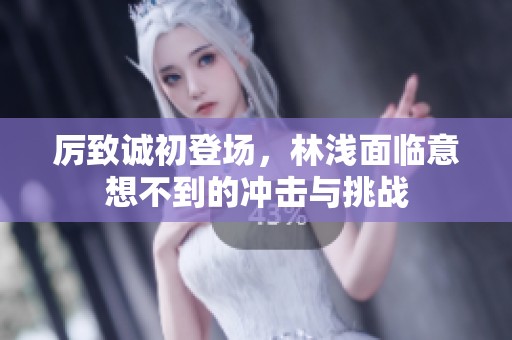 厉致诚初登场，林浅面临意想不到的冲击与挑战
