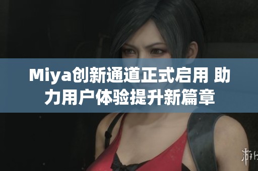 Miya创新通道正式启用 助力用户体验提升新篇章