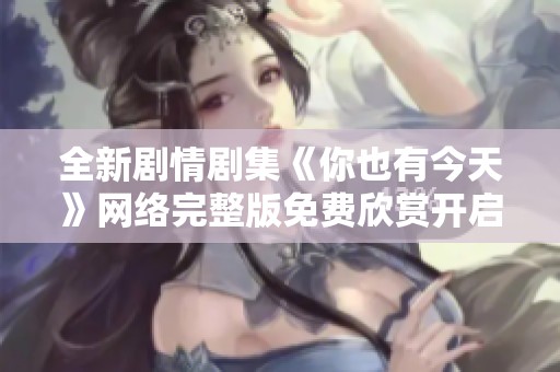 全新剧情剧集《你也有今天》网络完整版免费欣赏开启精彩之旅