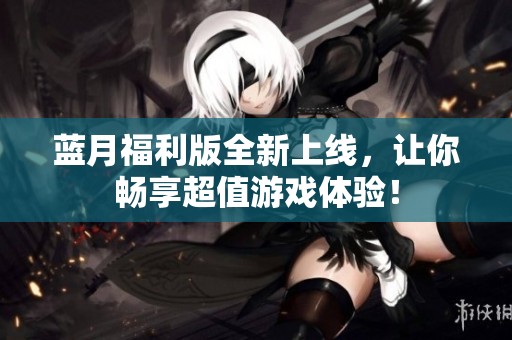 蓝月福利版全新上线，让你畅享超值游戏体验！