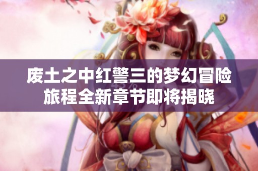 废土之中红警三的梦幻冒险旅程全新章节即将揭晓