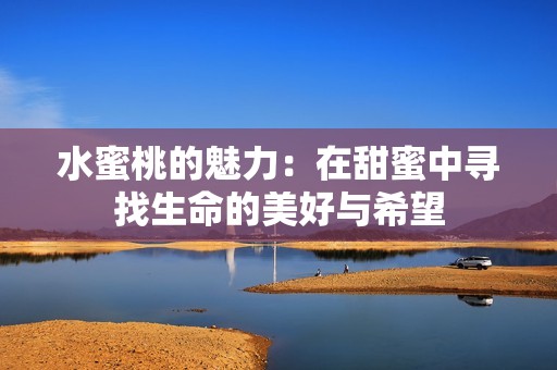 水蜜桃的魅力：在甜蜜中寻找生命的美好与希望