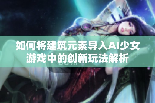 如何将建筑元素导入AI少女游戏中的创新玩法解析