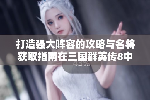 打造强大阵容的攻略与名将获取指南在三国群英传8中