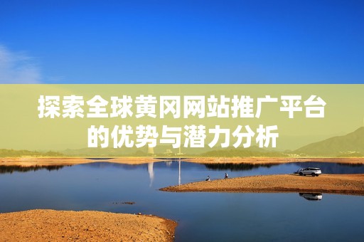探索全球黄冈网站推广平台的优势与潜力分析
