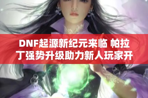 DNF起源新纪元来临 帕拉丁强势升级助力新人玩家开启梦想之旅