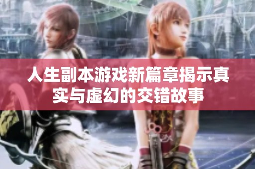 人生副本游戏新篇章揭示真实与虚幻的交错故事