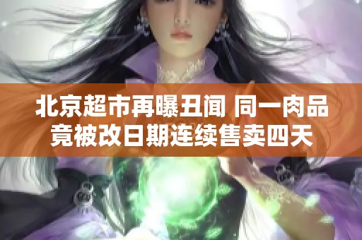 北京超市再曝丑闻 同一肉品竟被改日期连续售卖四天